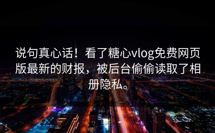 说句真心话！看了糖心vlog免费网页版最新的财报，被后台偷偷读取了相册隐私。