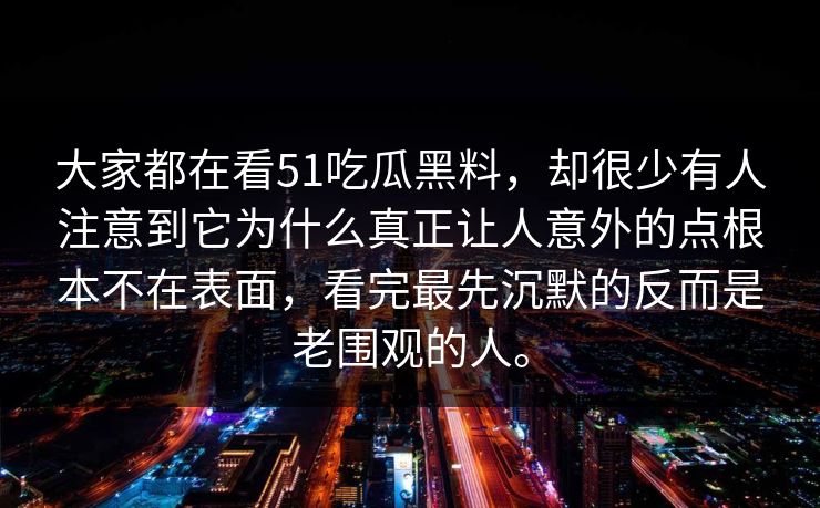 大家都在看51吃瓜黑料，却很少有人注意到它为什么真正让人意外的点根本不在表面，看完最先沉默的反而是老围观的人。