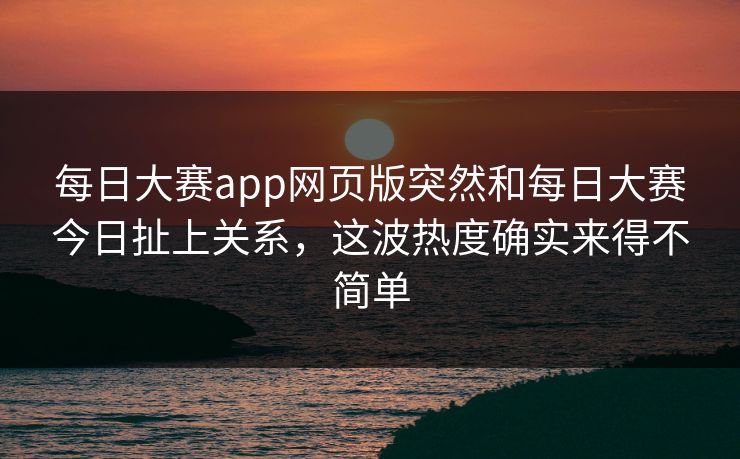 每日大赛app网页版突然和每日大赛今日扯上关系，这波热度确实来得不简单