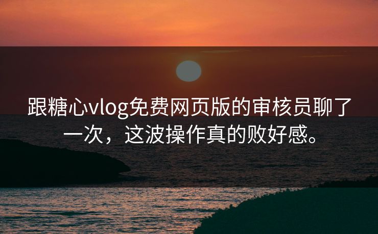 跟糖心vlog免费网页版的审核员聊了一次，这波操作真的败好感。