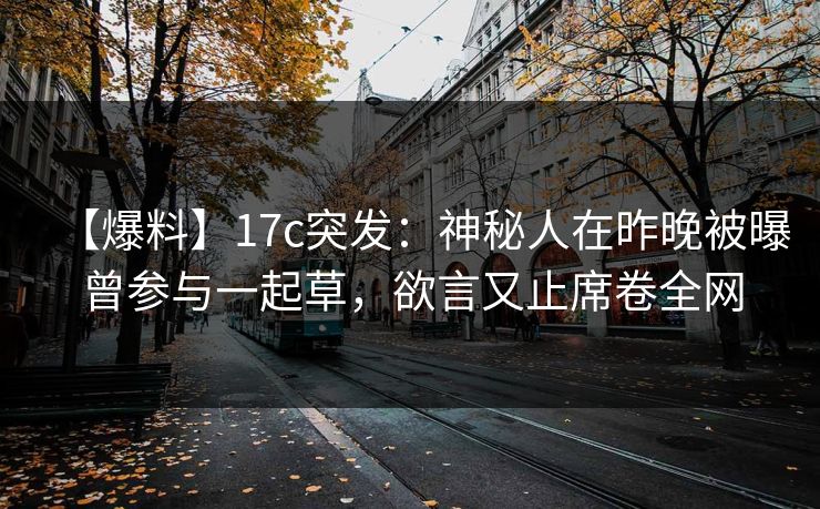 【爆料】17c突发：神秘人在昨晚被曝曾参与一起草，欲言又止席卷全网