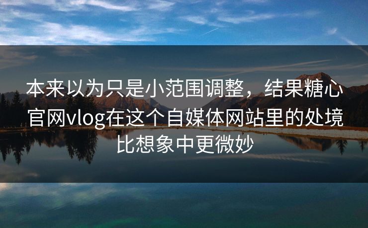 本来以为只是小范围调整，结果糖心官网vlog在这个自媒体网站里的处境比想象中更微妙