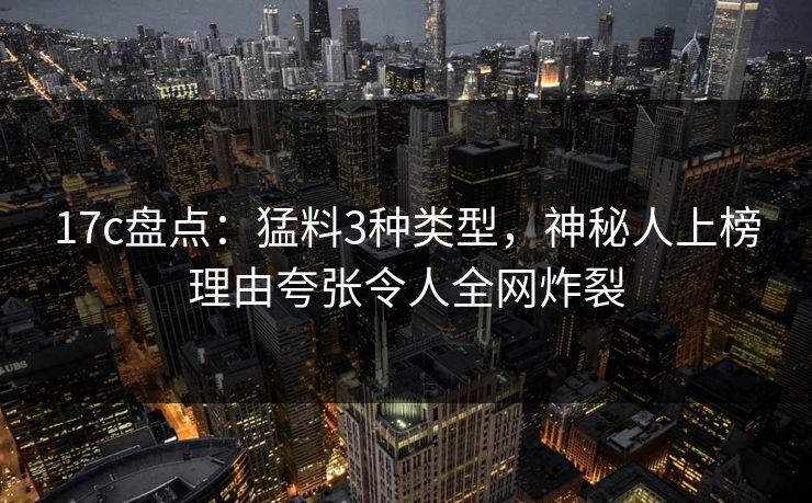 17c盘点：猛料3种类型，神秘人上榜理由夸张令人全网炸裂
