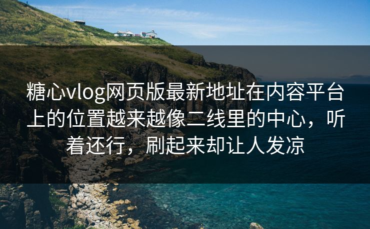 糖心vlog网页版最新地址在内容平台上的位置越来越像二线里的中心，听着还行，刷起来却让人发凉