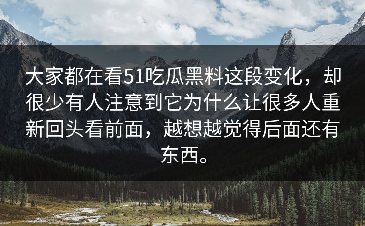 大家都在看51吃瓜黑料这段变化，却很少有人注意到它为什么让很多人重新回头看前面，越想越觉得后面还有东西。